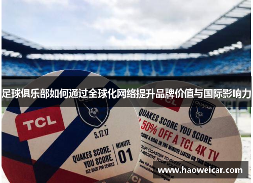 足球俱乐部如何通过全球化网络提升品牌价值与国际影响力