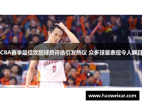CBA赛季最佳攻防球员评选引发热议 众多球星表现令人瞩目